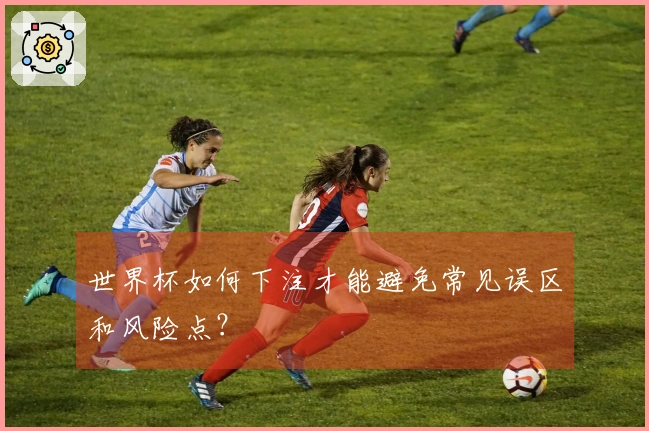 世界杯如何下注才能避免常见误区和风险点？