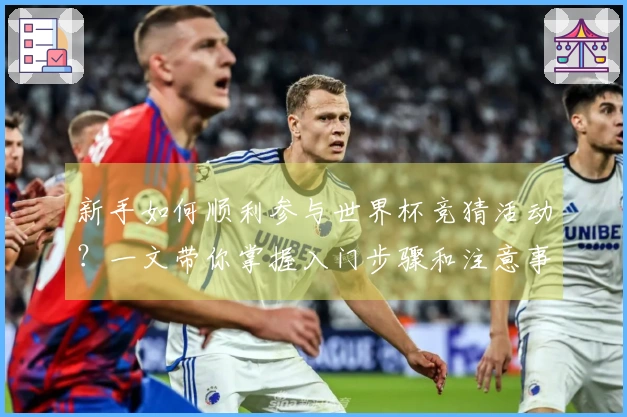 新手如何顺利参与世界杯竞猜活动？一文带你掌握入门步骤和注意事项