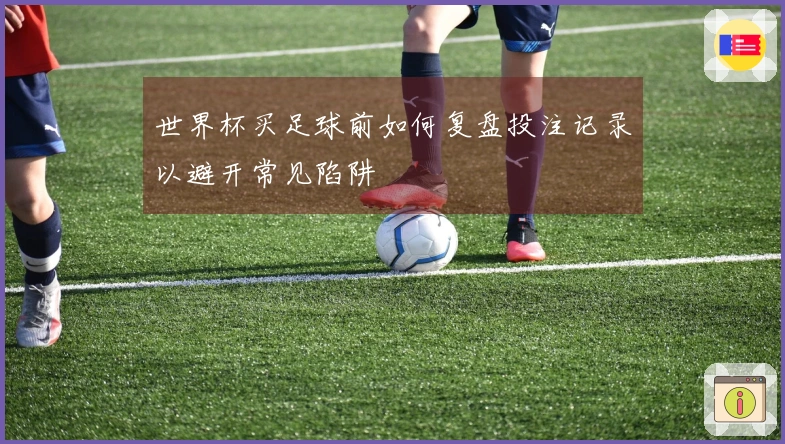 世界杯买足球前如何复盘投注记录以避开常见陷阱