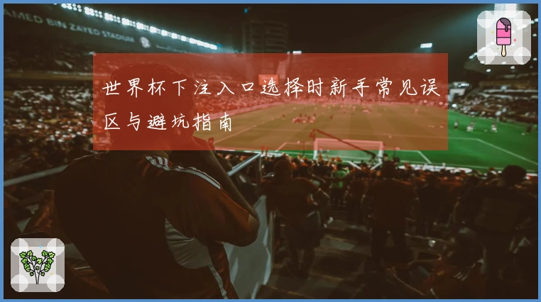 世界杯下注入口选择时新手常见误区与避坑指南