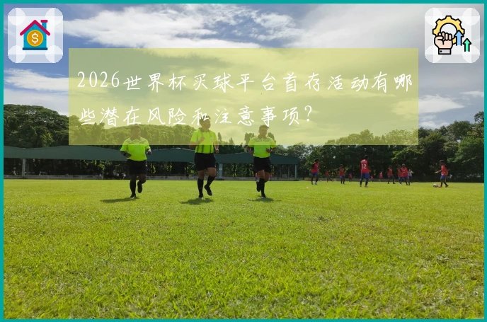 2026世界杯买球平台首存活动有哪些潜在风险和注意事项？