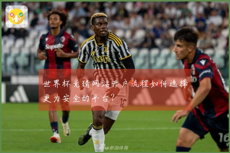 世界杯竞猜网站开户流程如何选择更为安全的平台？