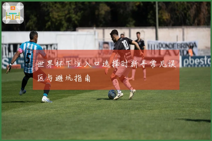 世界杯下注入口选择时新手常见误区与避坑指南
