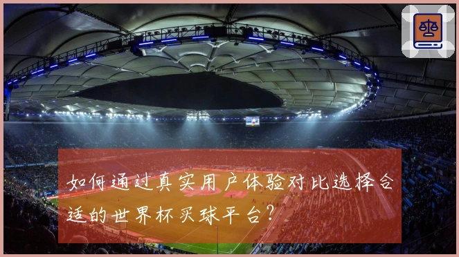 如何通过真实用户体验对比选择合适的世界杯买球平台？
