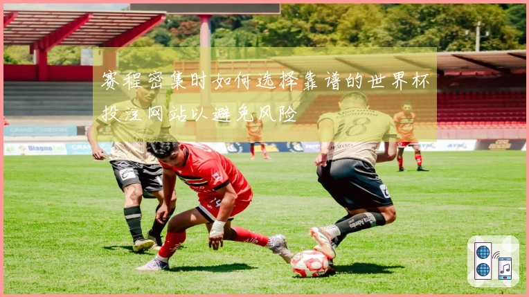 赛程密集时如何选择靠谱的世界杯投注网站以避免风险
